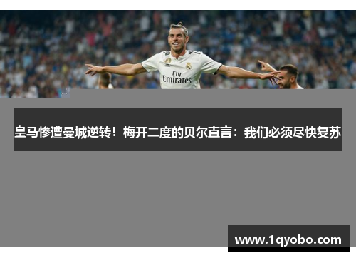 皇马惨遭曼城逆转！梅开二度的贝尔直言：我们必须尽快复苏