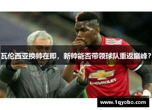 瓦伦西亚换帅在即，新帅能否带领球队重返巅峰？