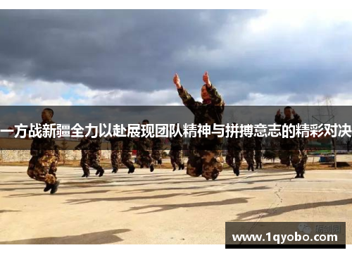 一方战新疆全力以赴展现团队精神与拼搏意志的精彩对决