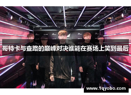 哥特卡与查路的巅峰对决谁能在赛场上笑到最后