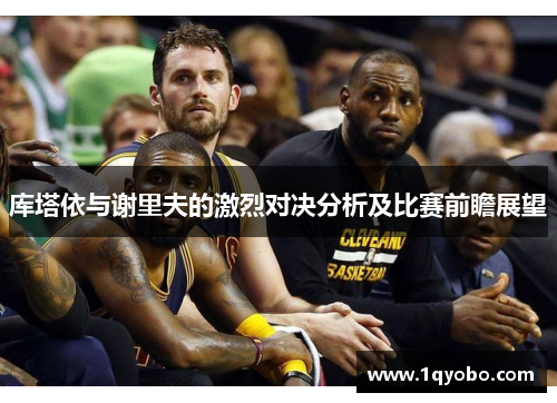 库塔依与谢里夫的激烈对决分析及比赛前瞻展望