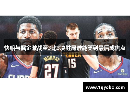 快船与掘金激战至3比3决胜局谁能笑到最后成焦点
