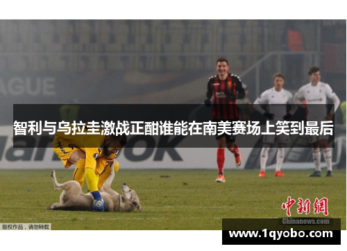 智利与乌拉圭激战正酣谁能在南美赛场上笑到最后