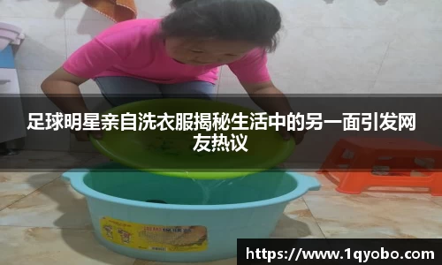 足球明星亲自洗衣服揭秘生活中的另一面引发网友热议