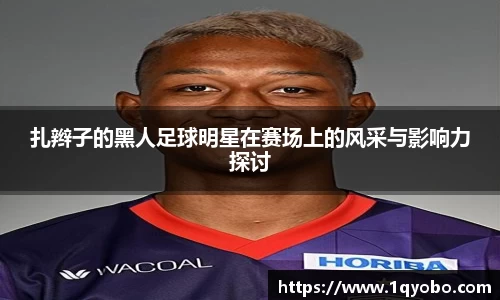 扎辫子的黑人足球明星在赛场上的风采与影响力探讨