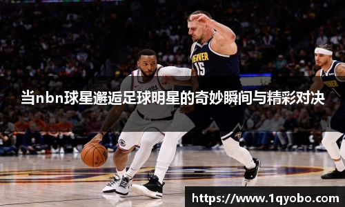 当nbn球星邂逅足球明星的奇妙瞬间与精彩对决